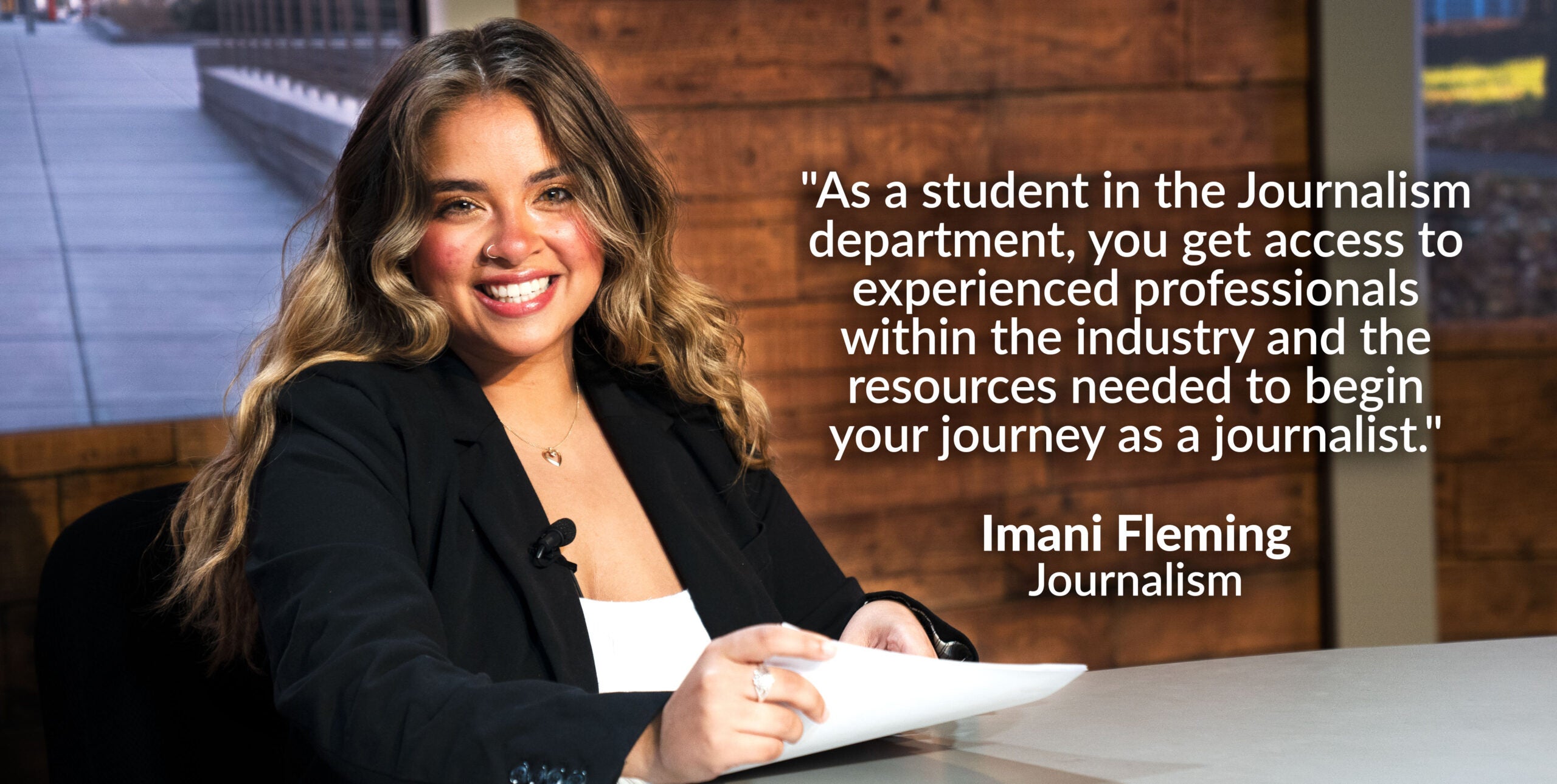 Photo of Imani Fleming of Journalism with quote "As a student in the Journalism department, you get access to experienced professionals within the industry and the resources needed to begin your journey as a journalist."